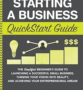 Starting a Business QuickStart Guide: The Simplified Beginner’s Guide to Launching a Successful Small Business, Turning Your Vision into Reality